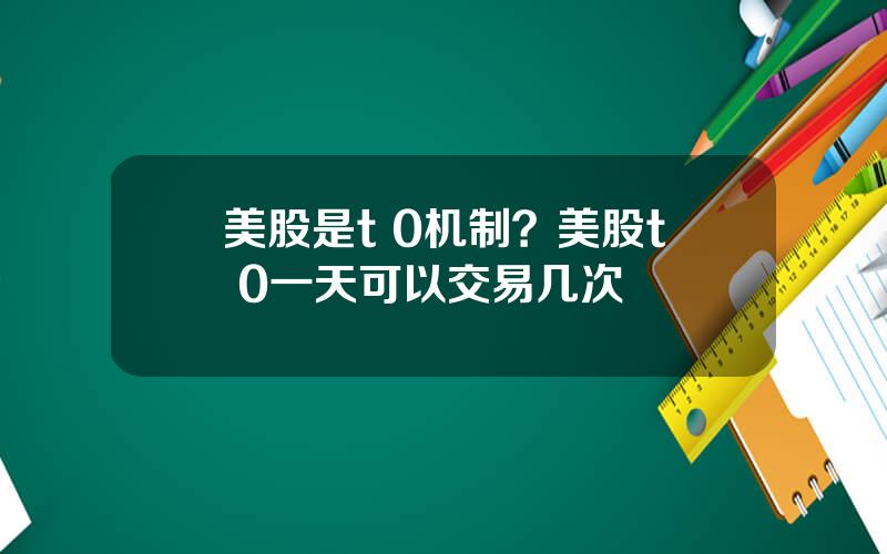 美股是t 0机制？美股t+0一天可以交易几次